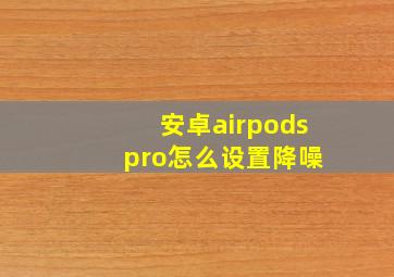 安卓airpods pro怎么设置降噪